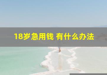 18岁急用钱 有什么办法